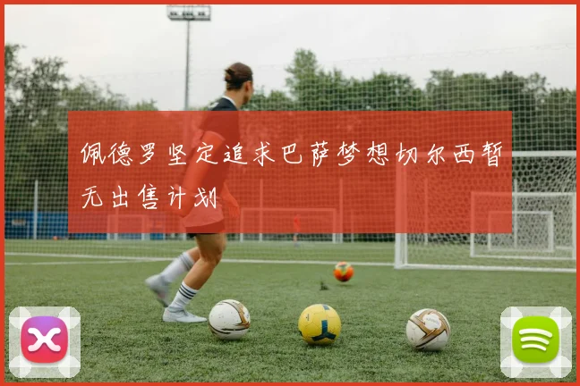 佩德罗坚定追求巴萨梦想切尔西暂无出售计划