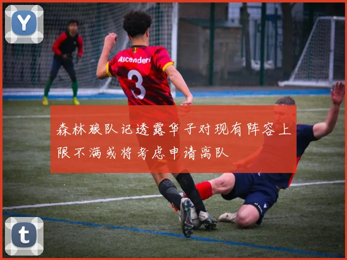 森林狼队记透露华子对现有阵容上限不满或将考虑申请离队