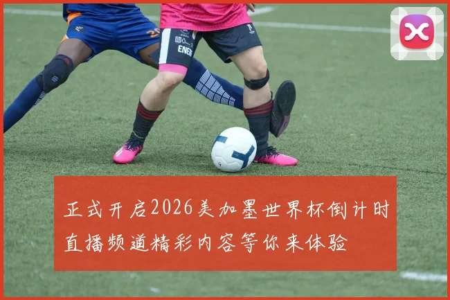 正式开启2026美加墨世界杯倒计时直播频道精彩内容等你来体验