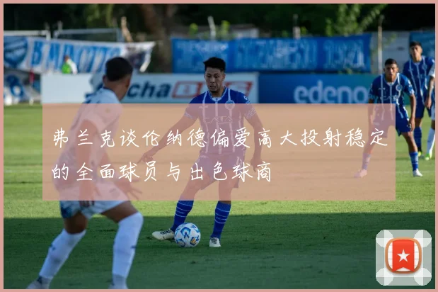 弗兰克谈伦纳德偏爱高大投射稳定的全面球员与出色球商
