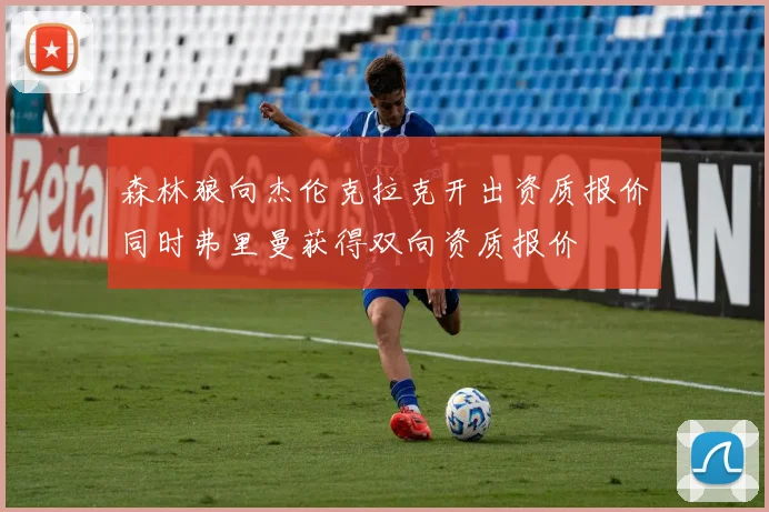 森林狼向杰伦克拉克开出资质报价同时弗里曼获得双向资质报价