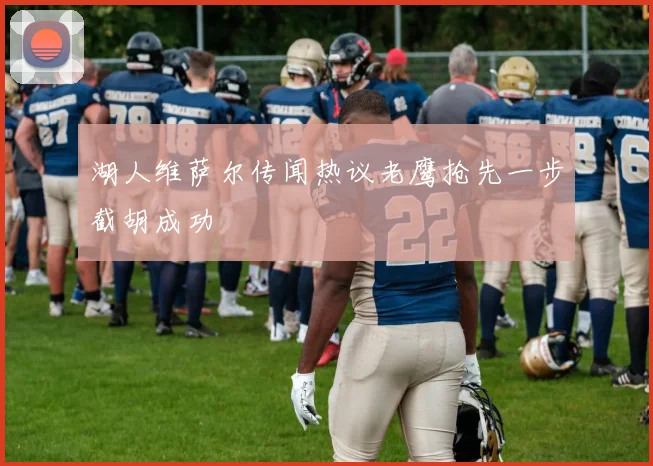 湖人维萨尔传闻热议老鹰抢先一步截胡成功