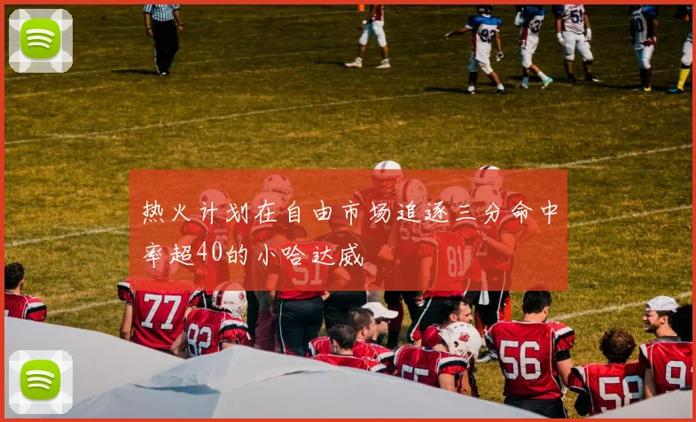 热火计划在自由市场追逐三分命中率超40的小哈达威