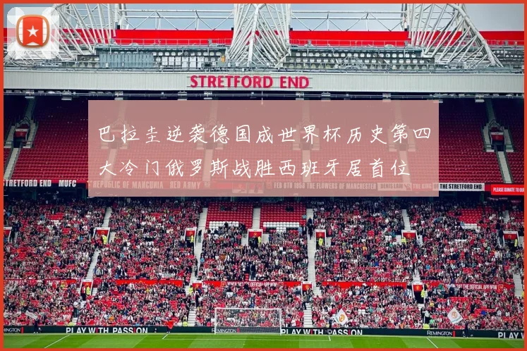 巴拉圭逆袭德国成世界杯历史第四大冷门俄罗斯战胜西班牙居首位