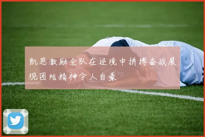 凯恩激励全队在逆境中拼搏奋战展现团结精神令人自豪