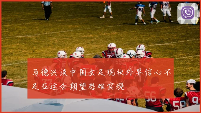 马德兴谈中国女足现状外界信心不足亚运会期望恐难实现