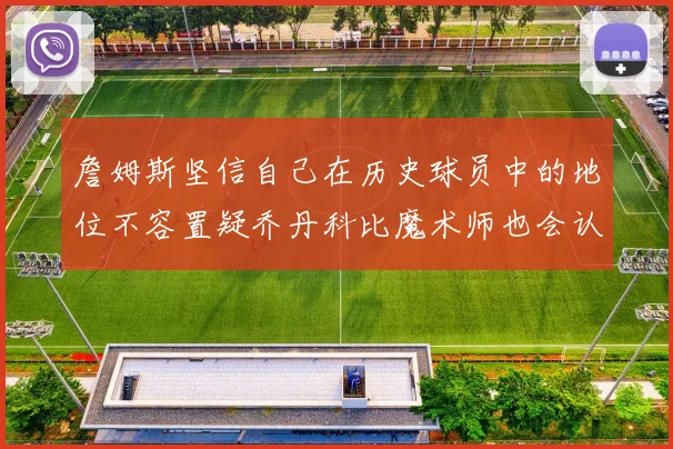 詹姆斯坚信自己在历史球员中的地位不容置疑乔丹科比魔术师也会认同
