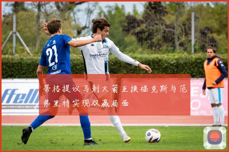 蒂格提议马刺火箭互换福克斯与范弗里特实现双赢局面
