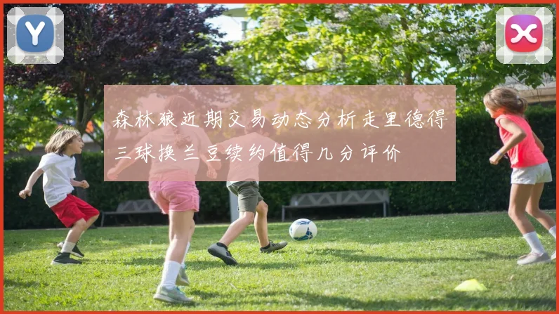 森林狼近期交易动态分析走里德得三球换兰豆续约值得几分评价
