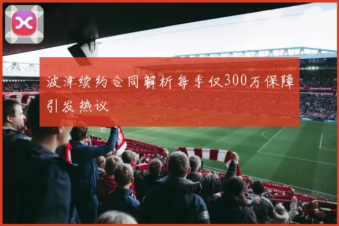 波津续约合同解析每季仅300万保障引发热议
