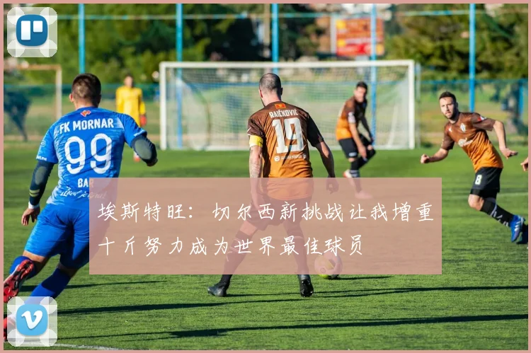 埃斯特旺：切尔西新挑战让我增重十斤努力成为世界最佳球员