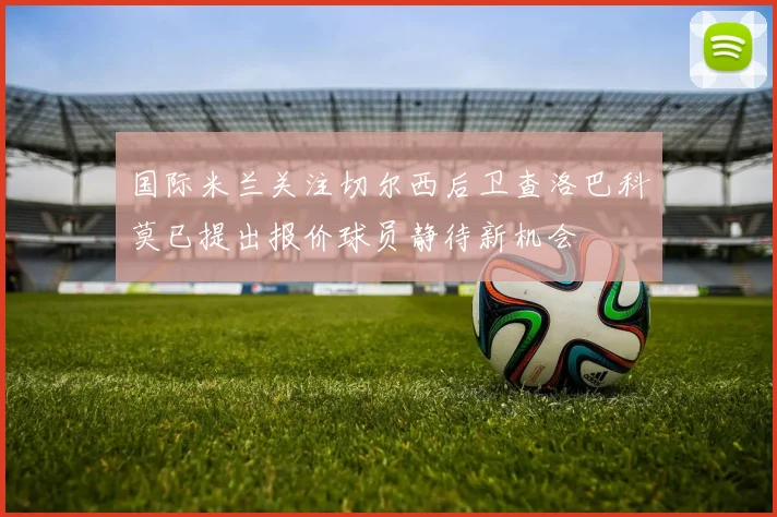 国际米兰关注切尔西后卫查洛巴科莫已提出报价球员静待新机会