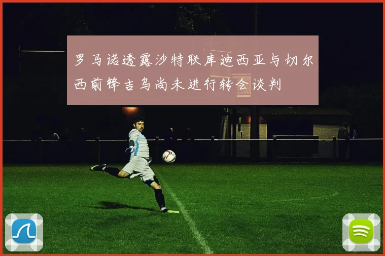 罗马诺透露沙特联库迪西亚与切尔西前锋吉乌尚未进行转会谈判