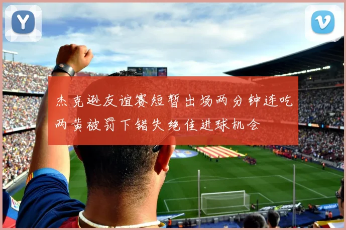 杰克逊友谊赛短暂出场两分钟连吃两黄被罚下错失绝佳进球机会