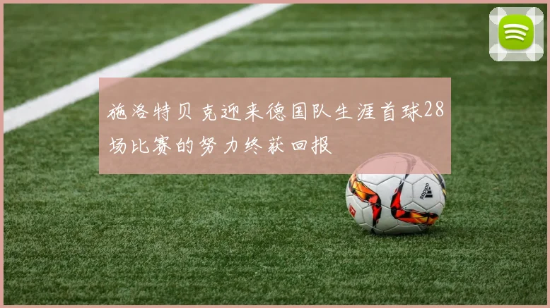 施洛特贝克迎来德国队生涯首球28场比赛的努力终获回报