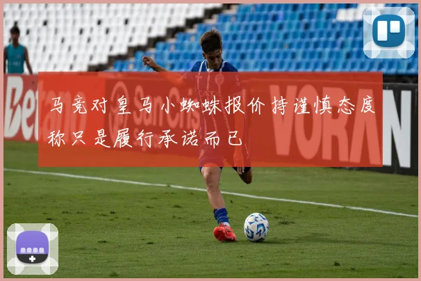 马竞对皇马小蜘蛛报价持谨慎态度称只是履行承诺而已