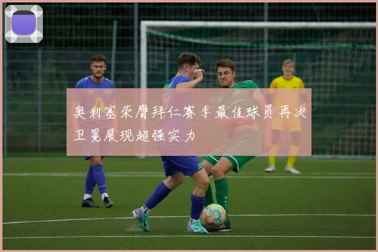 奥利塞荣膺拜仁赛季最佳球员再次卫冕展现超强实力